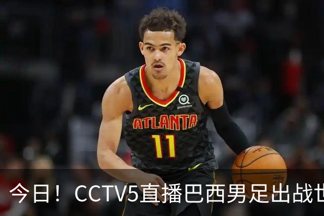 今日！CCTV5直播巴西男足出战世界杯，精彩呈现转NBA与F1赛事