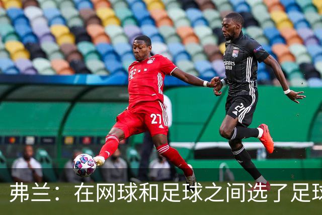 弗兰：在网球和足球之间选了足球 金球奖第5毫无疑问是我生涯巅峰