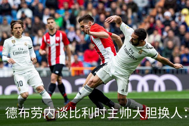 德布劳内谈比利时主帅大胆换人：你不得不服，事实证明他是对的