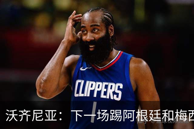 沃齐尼亚：下一场踢阿根廷和梅西是终极荣耀，出线那一刻我乐疯了