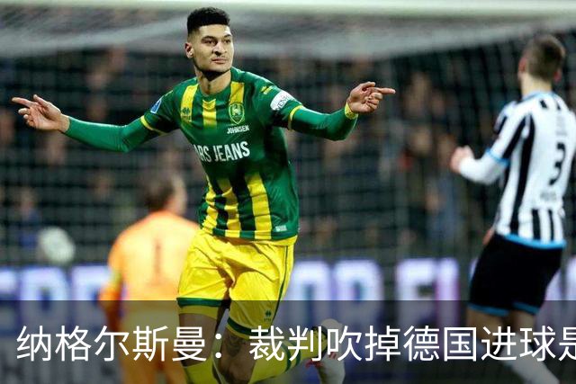 纳格尔斯曼：裁判吹掉德国进球是丑闻 我绝不会辞职的
