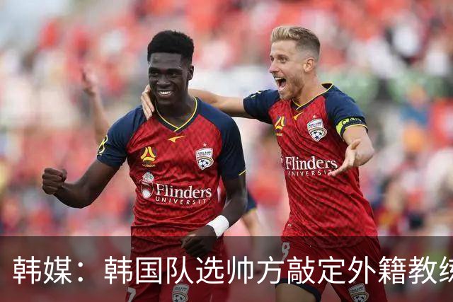 韩媒：韩国队选帅方敲定外籍教练 明年亚洲杯将迎首秀