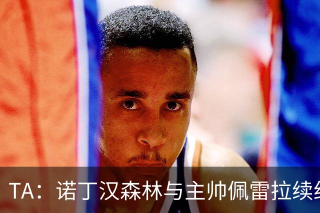 TA：诺丁汉森林与主帅佩雷拉续约谈判搁置，预计今年晚些时候重启